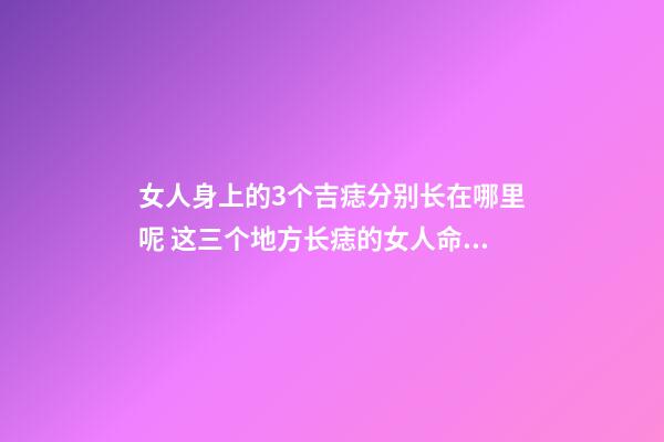 女人身上的3个吉痣分别长在哪里呢 这三个地方长痣的女人命好